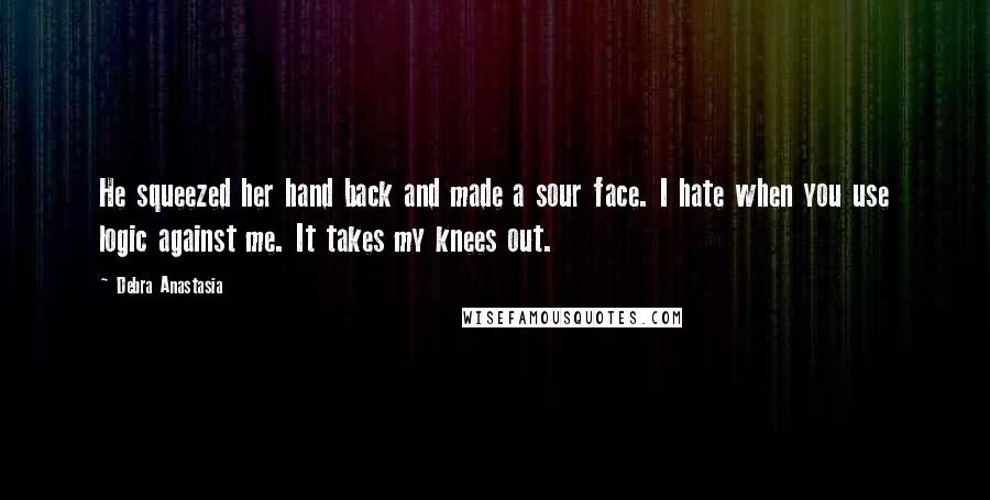 Debra Anastasia Quotes: He squeezed her hand back and made a sour face. I hate when you use logic against me. It takes my knees out.