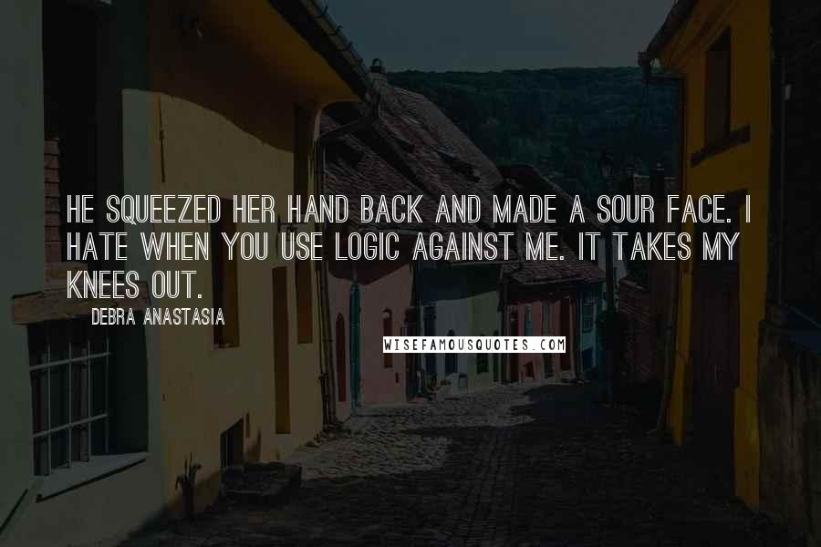 Debra Anastasia Quotes: He squeezed her hand back and made a sour face. I hate when you use logic against me. It takes my knees out.