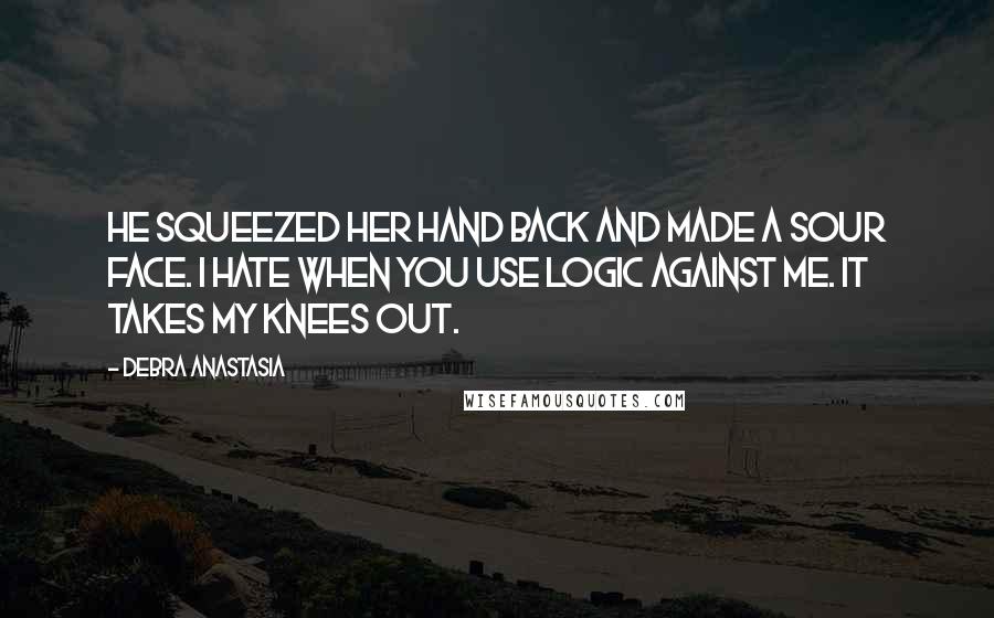 Debra Anastasia Quotes: He squeezed her hand back and made a sour face. I hate when you use logic against me. It takes my knees out.