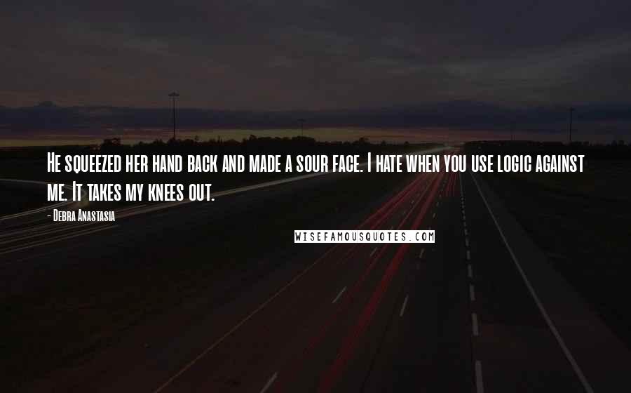 Debra Anastasia Quotes: He squeezed her hand back and made a sour face. I hate when you use logic against me. It takes my knees out.