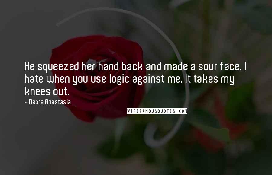 Debra Anastasia Quotes: He squeezed her hand back and made a sour face. I hate when you use logic against me. It takes my knees out.