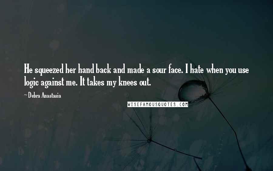 Debra Anastasia Quotes: He squeezed her hand back and made a sour face. I hate when you use logic against me. It takes my knees out.