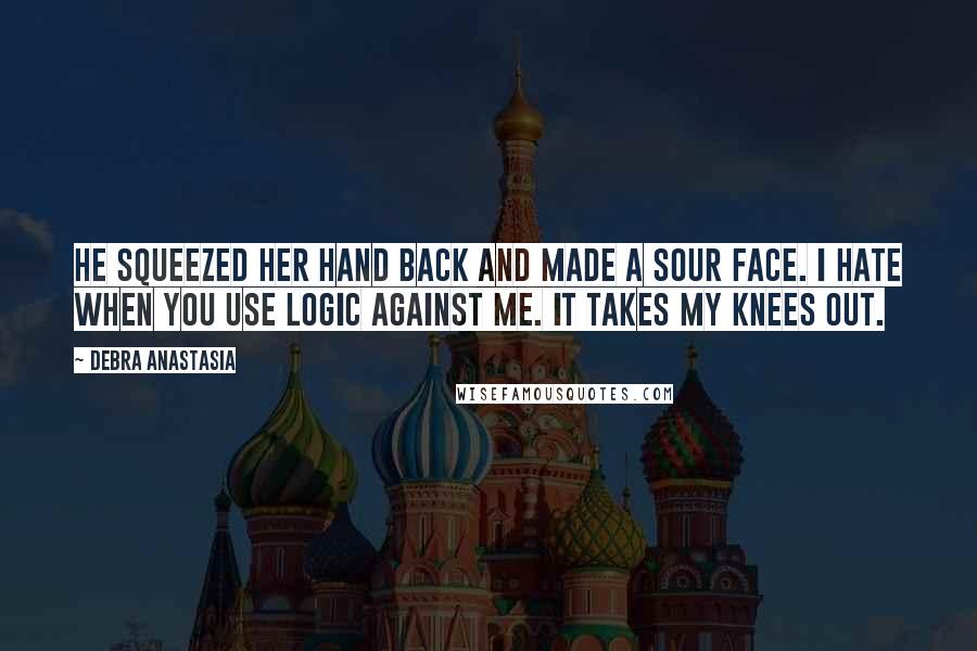 Debra Anastasia Quotes: He squeezed her hand back and made a sour face. I hate when you use logic against me. It takes my knees out.