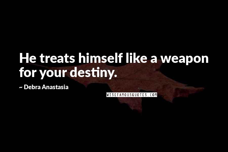 Debra Anastasia Quotes: He treats himself like a weapon for your destiny.