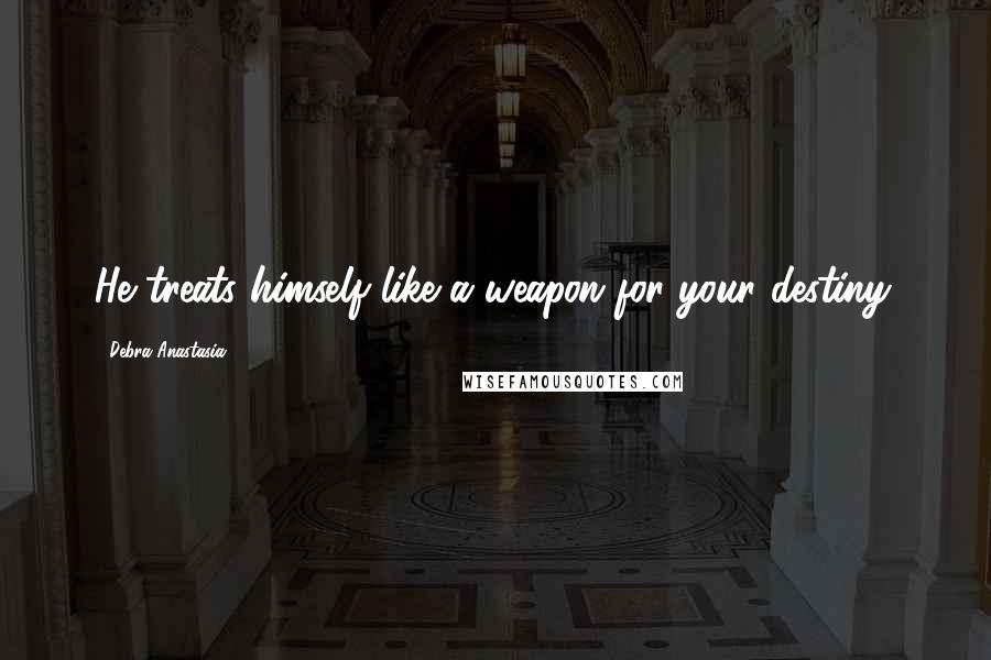 Debra Anastasia Quotes: He treats himself like a weapon for your destiny.