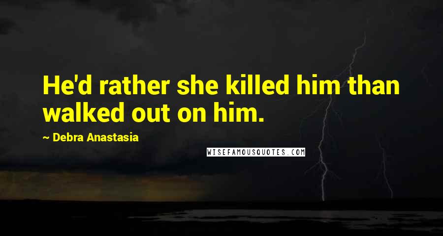 Debra Anastasia Quotes: He'd rather she killed him than walked out on him.