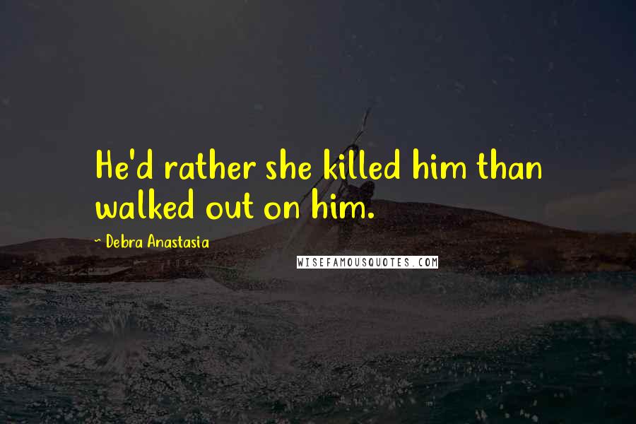 Debra Anastasia Quotes: He'd rather she killed him than walked out on him.