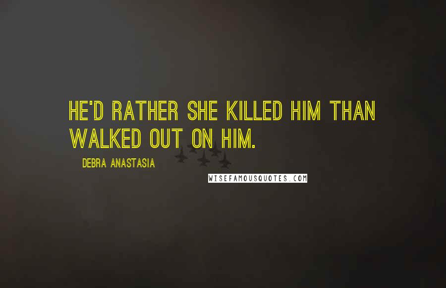 Debra Anastasia Quotes: He'd rather she killed him than walked out on him.