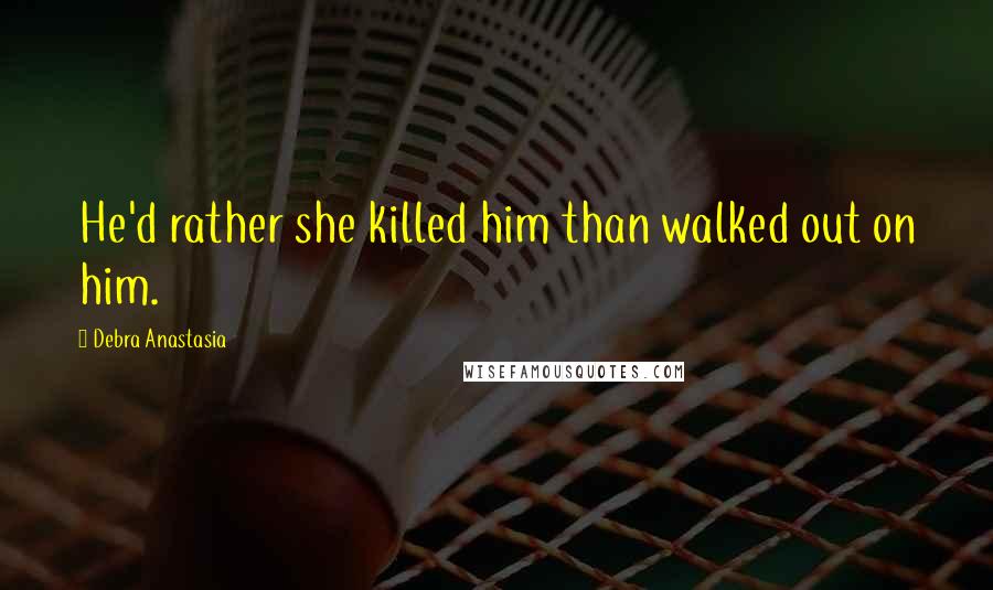 Debra Anastasia Quotes: He'd rather she killed him than walked out on him.