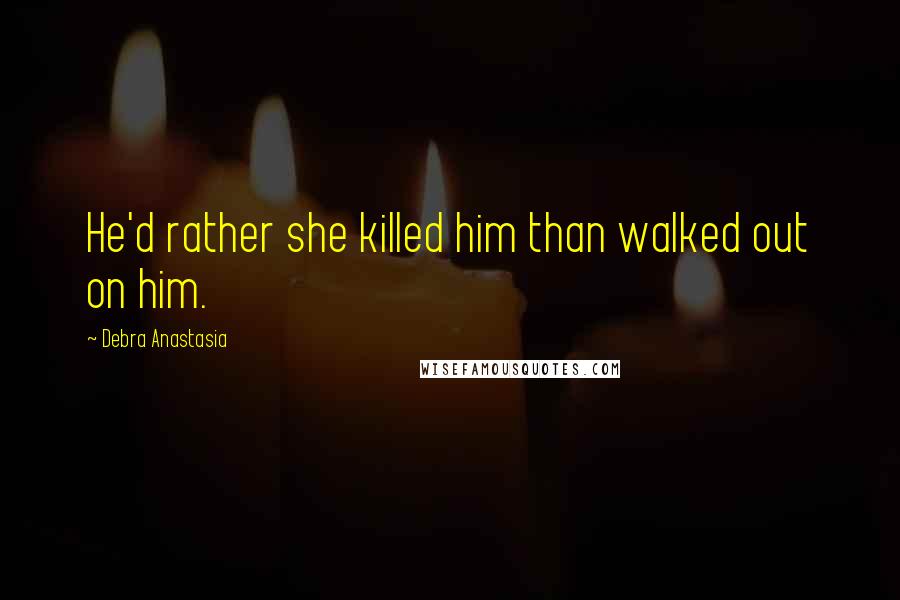 Debra Anastasia Quotes: He'd rather she killed him than walked out on him.