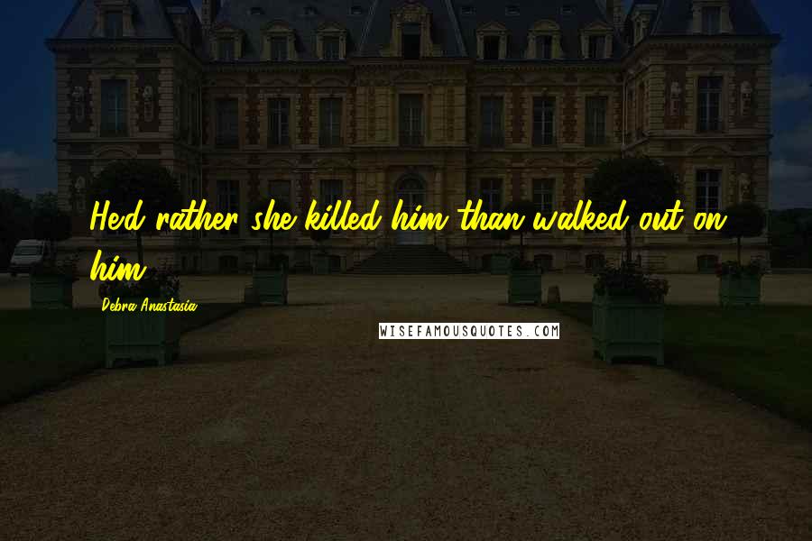 Debra Anastasia Quotes: He'd rather she killed him than walked out on him.