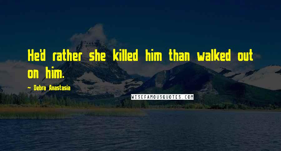 Debra Anastasia Quotes: He'd rather she killed him than walked out on him.