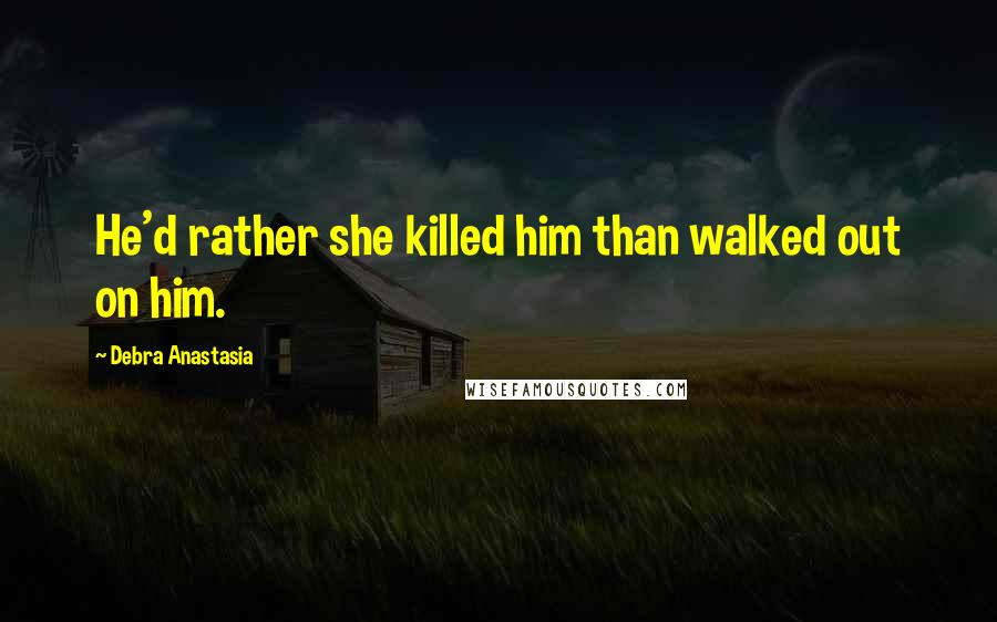 Debra Anastasia Quotes: He'd rather she killed him than walked out on him.