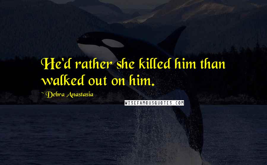 Debra Anastasia Quotes: He'd rather she killed him than walked out on him.