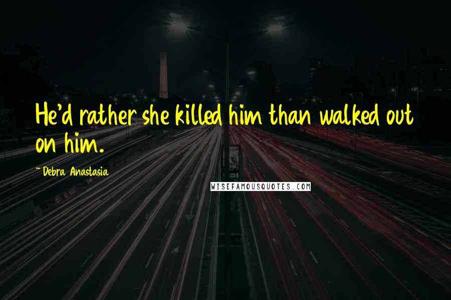 Debra Anastasia Quotes: He'd rather she killed him than walked out on him.