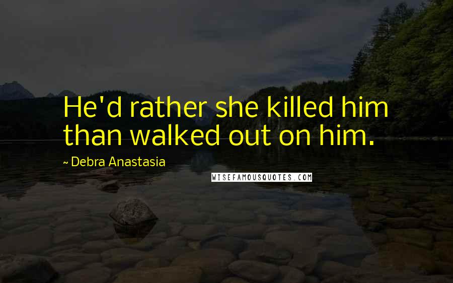 Debra Anastasia Quotes: He'd rather she killed him than walked out on him.