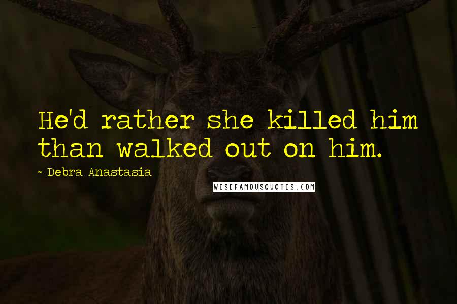 Debra Anastasia Quotes: He'd rather she killed him than walked out on him.