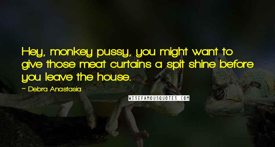 Debra Anastasia Quotes: Hey, monkey pussy, you might want to give those meat curtains a spit shine before you leave the house.