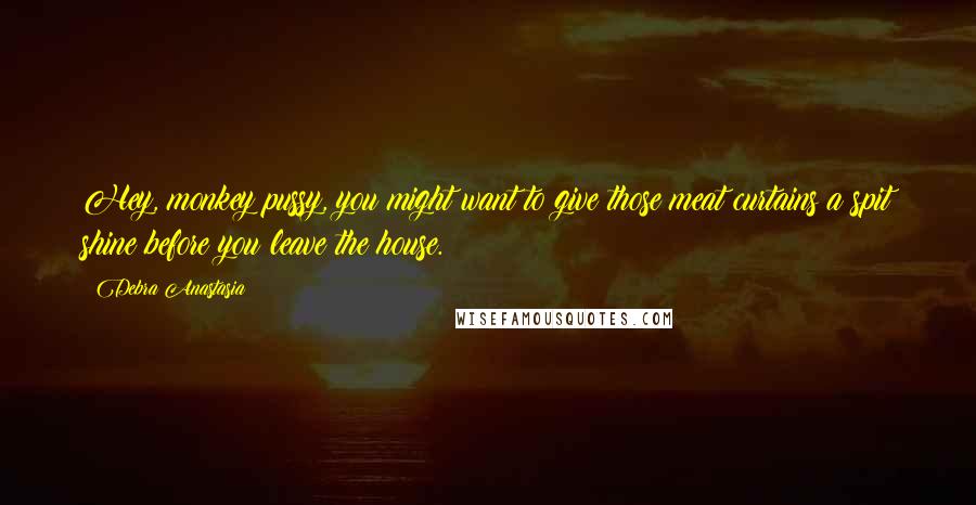 Debra Anastasia Quotes: Hey, monkey pussy, you might want to give those meat curtains a spit shine before you leave the house.