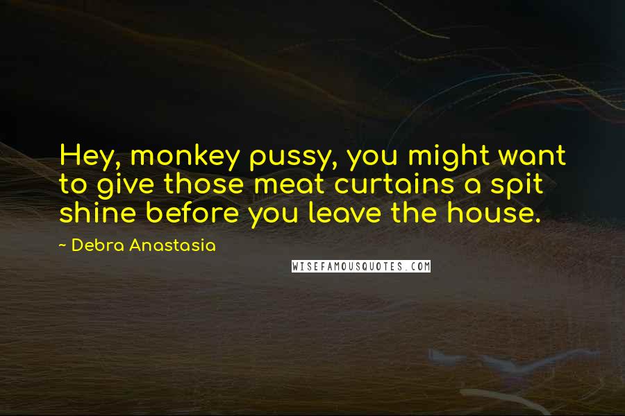 Debra Anastasia Quotes: Hey, monkey pussy, you might want to give those meat curtains a spit shine before you leave the house.