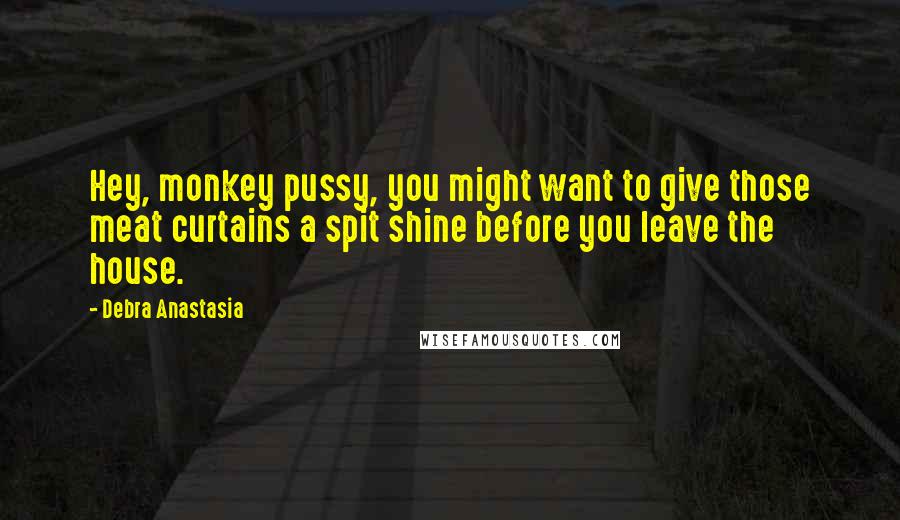 Debra Anastasia Quotes: Hey, monkey pussy, you might want to give those meat curtains a spit shine before you leave the house.