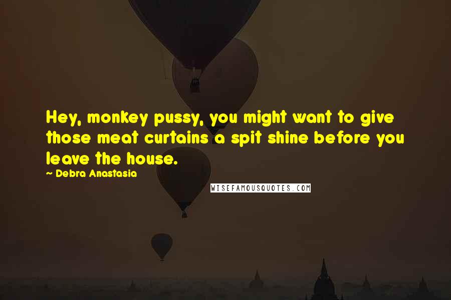 Debra Anastasia Quotes: Hey, monkey pussy, you might want to give those meat curtains a spit shine before you leave the house.