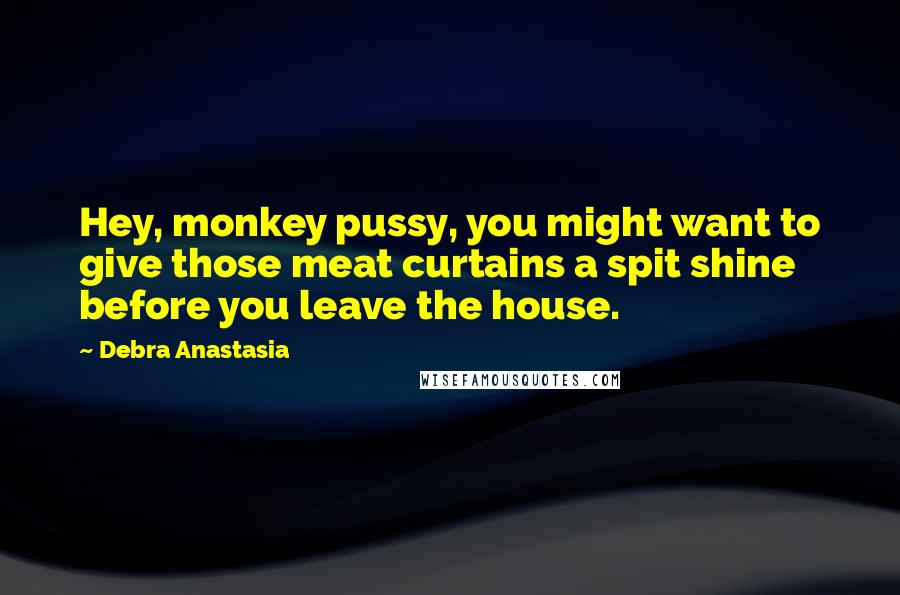 Debra Anastasia Quotes: Hey, monkey pussy, you might want to give those meat curtains a spit shine before you leave the house.