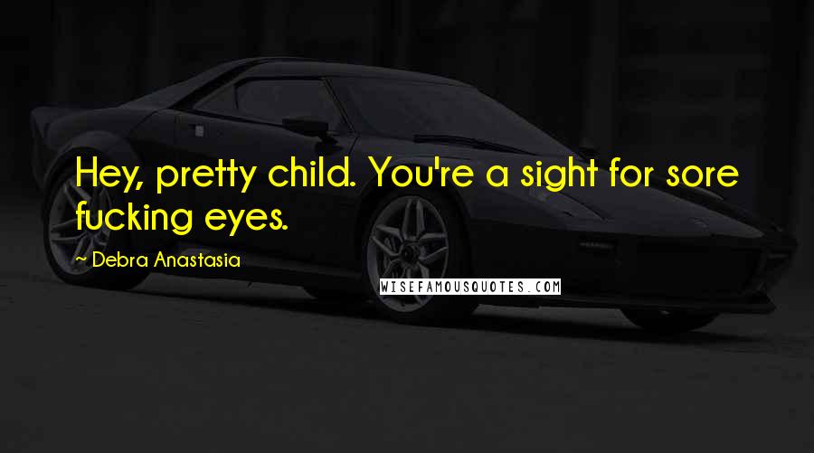 Debra Anastasia Quotes: Hey, pretty child. You're a sight for sore fucking eyes.