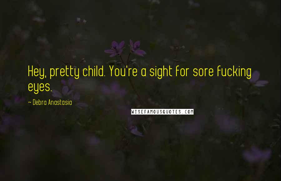 Debra Anastasia Quotes: Hey, pretty child. You're a sight for sore fucking eyes.