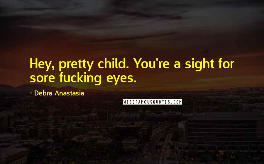 Debra Anastasia Quotes: Hey, pretty child. You're a sight for sore fucking eyes.