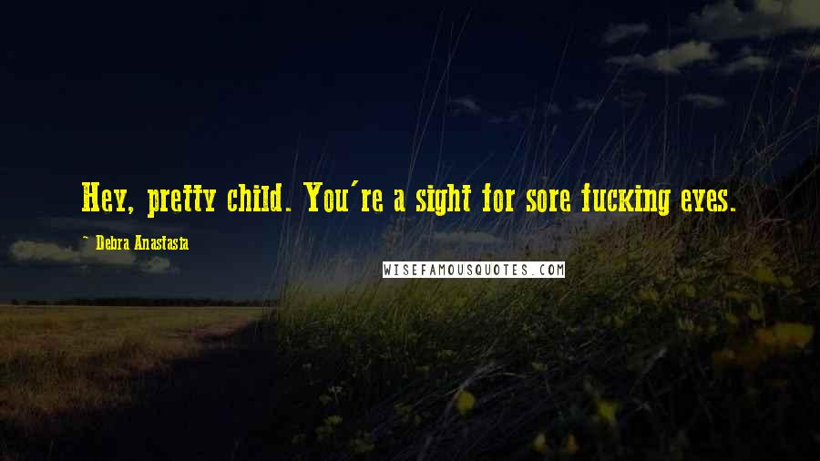 Debra Anastasia Quotes: Hey, pretty child. You're a sight for sore fucking eyes.