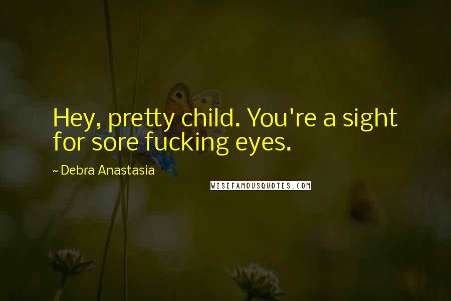 Debra Anastasia Quotes: Hey, pretty child. You're a sight for sore fucking eyes.