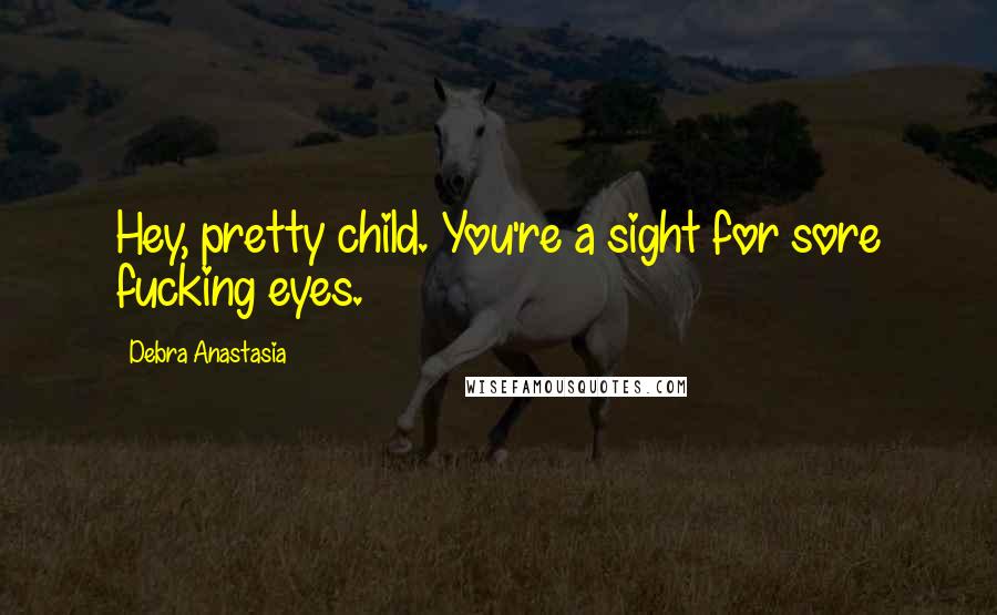 Debra Anastasia Quotes: Hey, pretty child. You're a sight for sore fucking eyes.