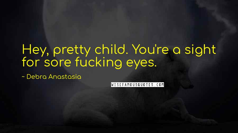 Debra Anastasia Quotes: Hey, pretty child. You're a sight for sore fucking eyes.