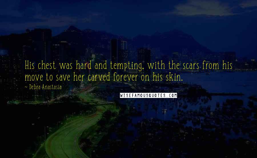 Debra Anastasia Quotes: His chest was hard and tempting, with the scars from his move to save her carved forever on his skin.