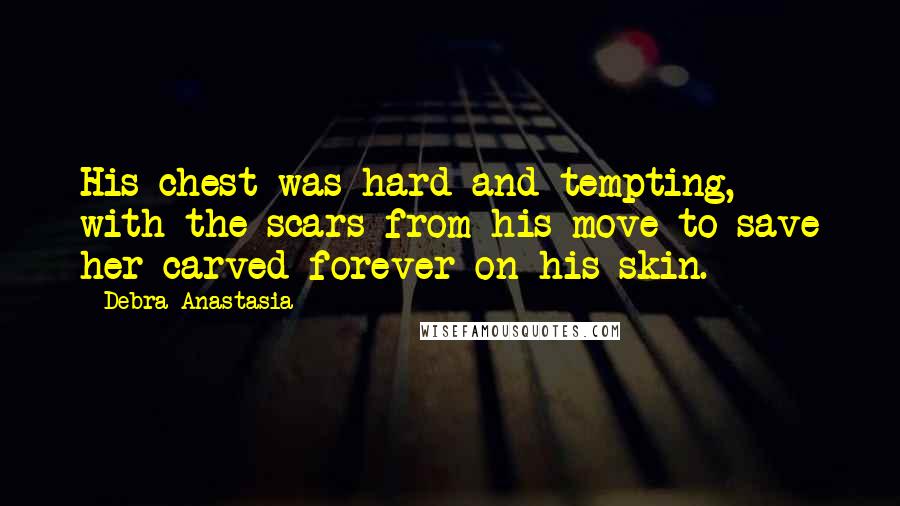 Debra Anastasia Quotes: His chest was hard and tempting, with the scars from his move to save her carved forever on his skin.