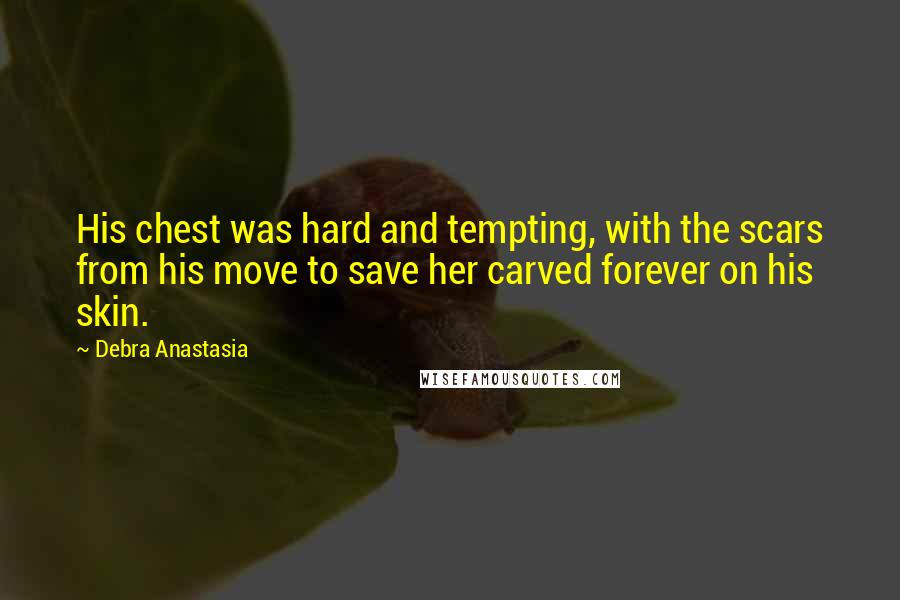 Debra Anastasia Quotes: His chest was hard and tempting, with the scars from his move to save her carved forever on his skin.