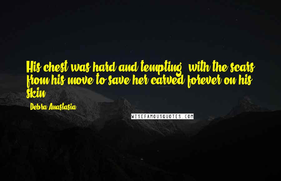 Debra Anastasia Quotes: His chest was hard and tempting, with the scars from his move to save her carved forever on his skin.