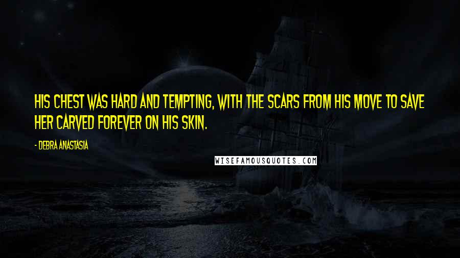 Debra Anastasia Quotes: His chest was hard and tempting, with the scars from his move to save her carved forever on his skin.