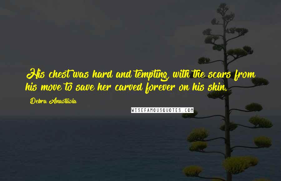 Debra Anastasia Quotes: His chest was hard and tempting, with the scars from his move to save her carved forever on his skin.