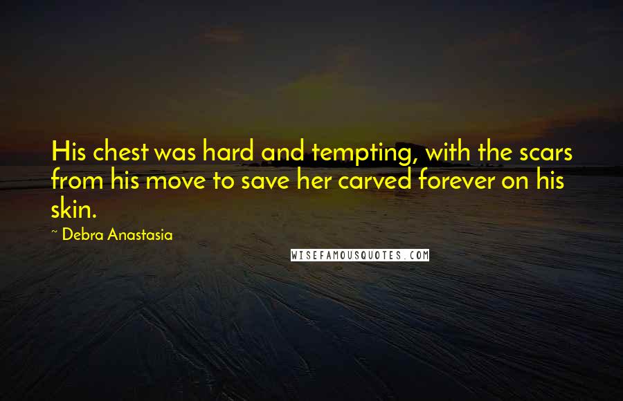 Debra Anastasia Quotes: His chest was hard and tempting, with the scars from his move to save her carved forever on his skin.