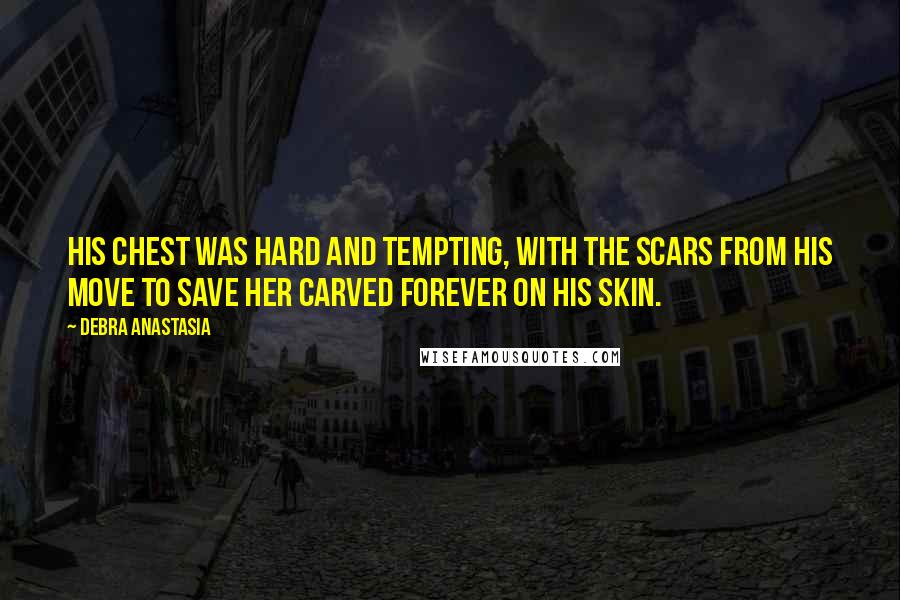 Debra Anastasia Quotes: His chest was hard and tempting, with the scars from his move to save her carved forever on his skin.