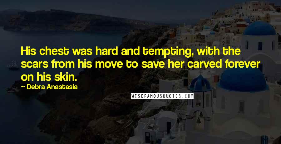 Debra Anastasia Quotes: His chest was hard and tempting, with the scars from his move to save her carved forever on his skin.