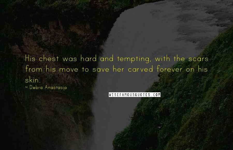 Debra Anastasia Quotes: His chest was hard and tempting, with the scars from his move to save her carved forever on his skin.