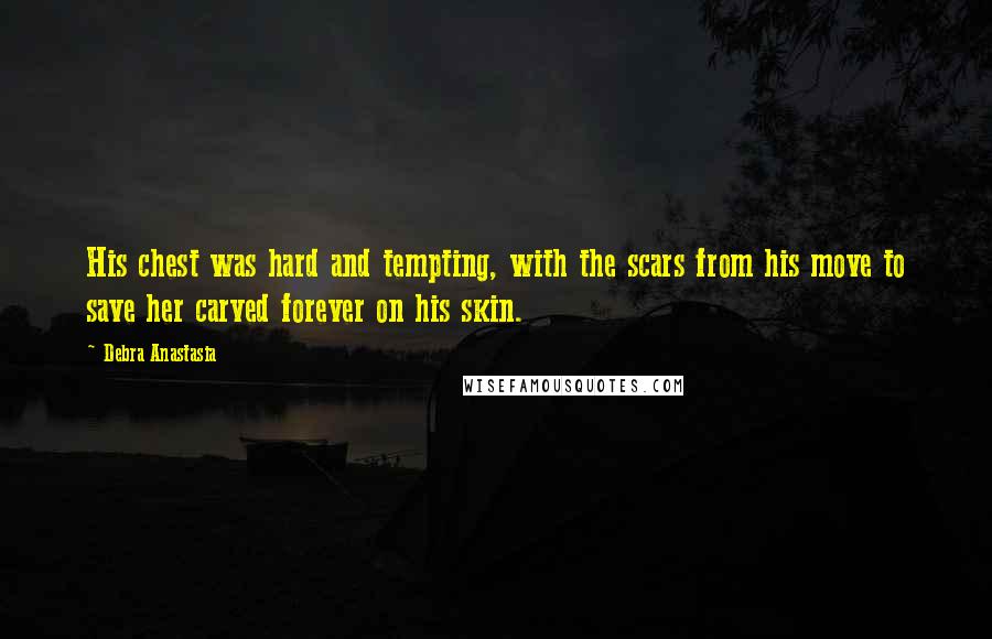 Debra Anastasia Quotes: His chest was hard and tempting, with the scars from his move to save her carved forever on his skin.