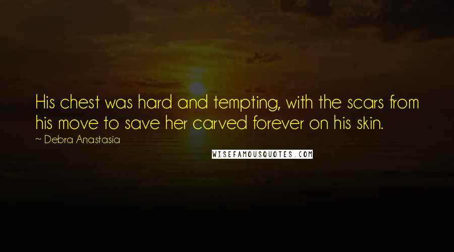 Debra Anastasia Quotes: His chest was hard and tempting, with the scars from his move to save her carved forever on his skin.