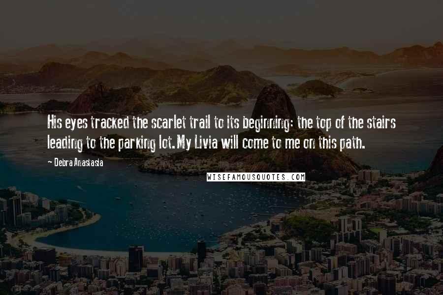 Debra Anastasia Quotes: His eyes tracked the scarlet trail to its beginning: the top of the stairs leading to the parking lot.My Livia will come to me on this path.