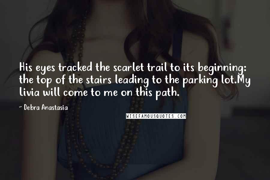 Debra Anastasia Quotes: His eyes tracked the scarlet trail to its beginning: the top of the stairs leading to the parking lot.My Livia will come to me on this path.