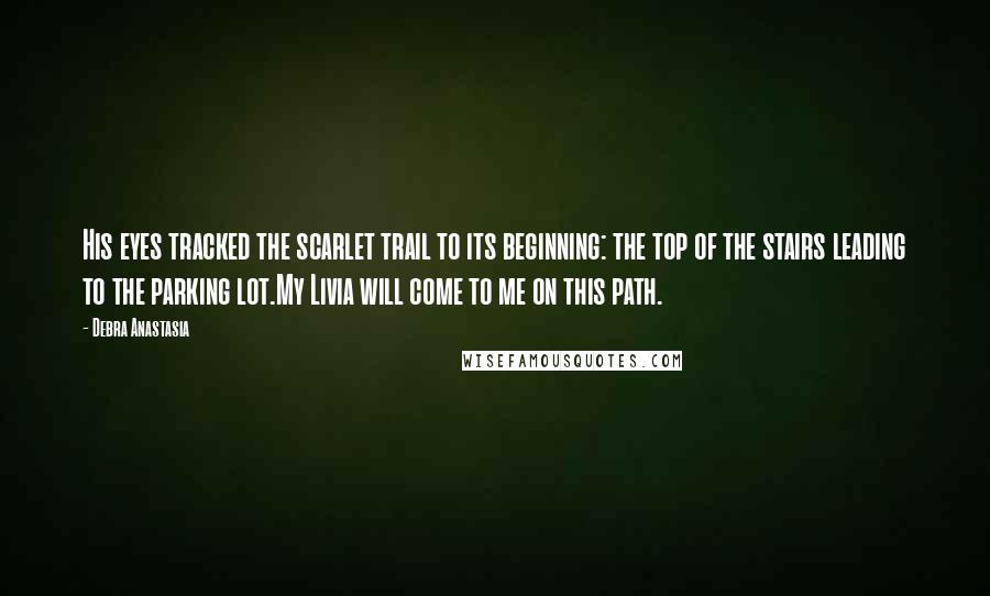 Debra Anastasia Quotes: His eyes tracked the scarlet trail to its beginning: the top of the stairs leading to the parking lot.My Livia will come to me on this path.
