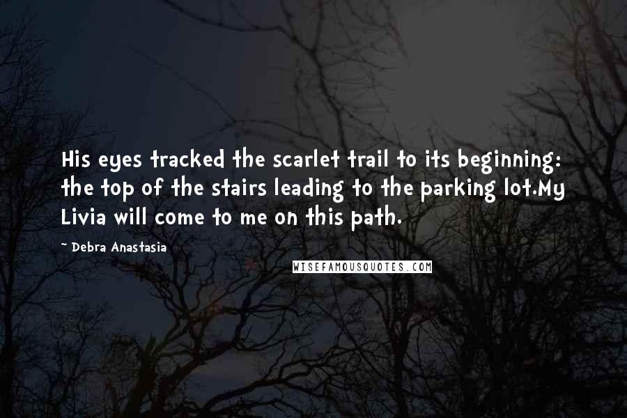 Debra Anastasia Quotes: His eyes tracked the scarlet trail to its beginning: the top of the stairs leading to the parking lot.My Livia will come to me on this path.